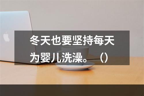 冬天也要坚持每天为婴儿洗澡。（）