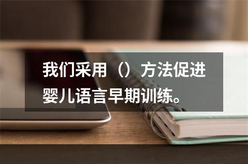 我们采用（）方法促进婴儿语言早期训练。