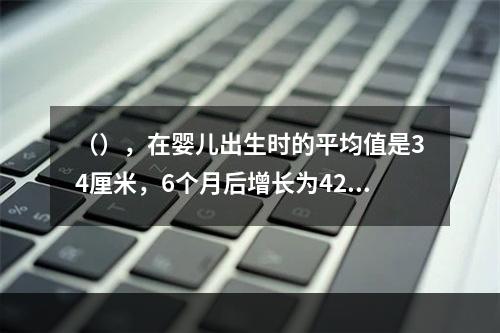 （），在婴儿出生时的平均值是34厘米，6个月后增长为42厘米