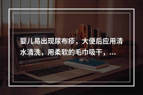 婴儿易出现尿布疹，大便后应用清水清洗，用柔软的毛巾吸干，再涂