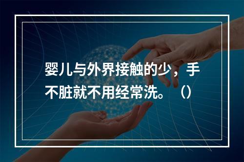 婴儿与外界接触的少，手不脏就不用经常洗。（）