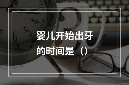 婴儿开始出牙的时间是（）