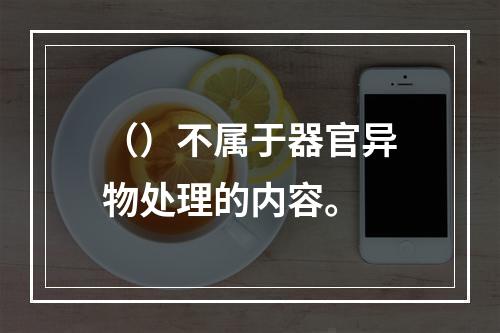 （）不属于器官异物处理的内容。