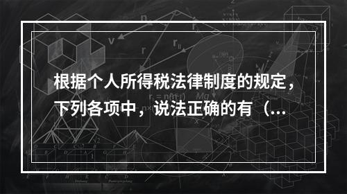 根据个人所得税法律制度的规定，下列各项中，说法正确的有（　　