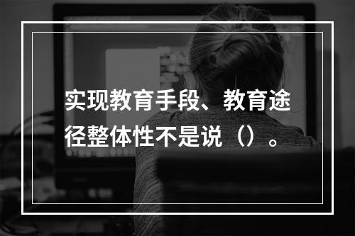 实现教育手段、教育途径整体性不是说（）。