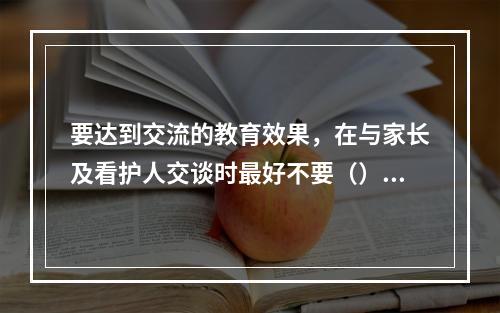 要达到交流的教育效果，在与家长及看护人交谈时最好不要（）。