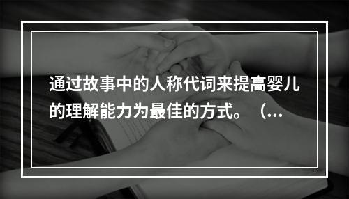 通过故事中的人称代词来提高婴儿的理解能力为最佳的方式。（）