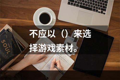 不应以（）来选择游戏素材。