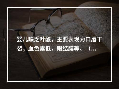 婴儿缺乏叶酸，主要表现为口唇干裂，血色素低，眼结膜等。（）