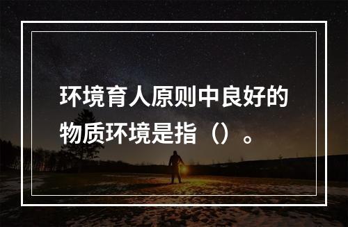 环境育人原则中良好的物质环境是指（）。