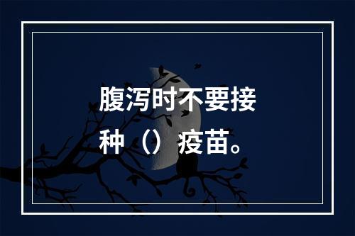 腹泻时不要接种（）疫苗。