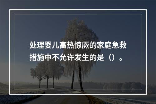 处理婴儿高热惊厥的家庭急救措施中不允许发生的是（）。