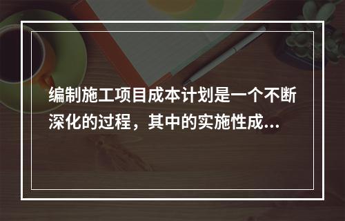 编制施工项目成本计划是一个不断深化的过程，其中的实施性成本计