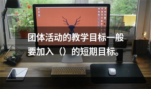 团体活动的教学目标一般要加入（）的短期目标。