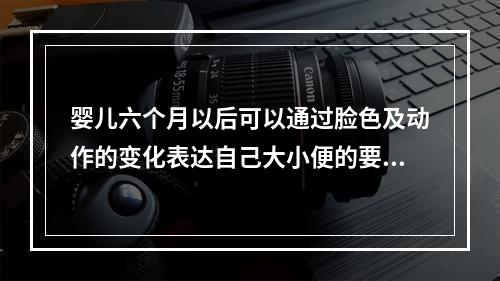 婴儿六个月以后可以通过脸色及动作的变化表达自己大小便的要求。