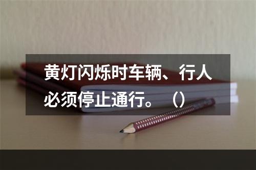 黄灯闪烁时车辆、行人必须停止通行。（）