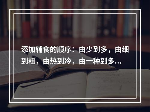 添加辅食的顺序：由少到多，由细到粗，由热到冷，由一种到多种。