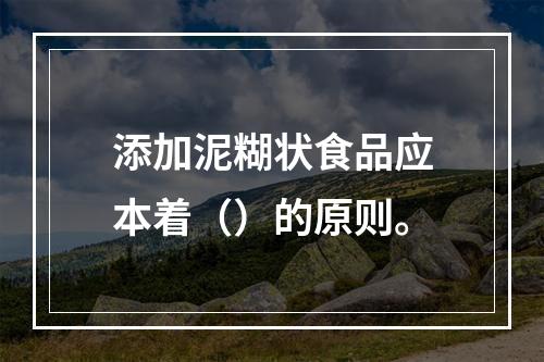 添加泥糊状食品应本着（）的原则。