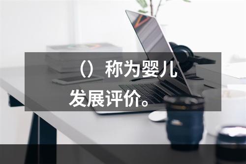 （）称为婴儿发展评价。