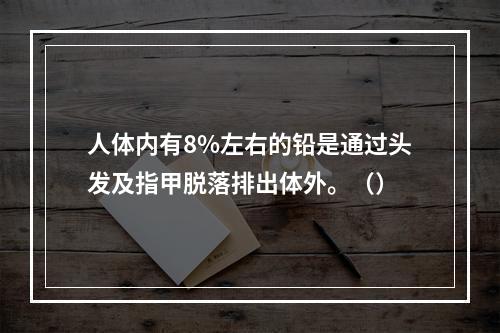 人体内有8%左右的铅是通过头发及指甲脱落排出体外。（）