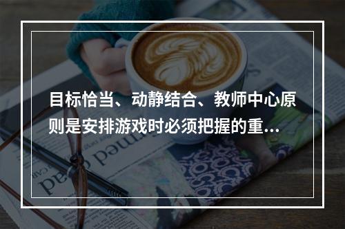 目标恰当、动静结合、教师中心原则是安排游戏时必须把握的重要原