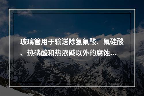 玻璃管用于输送除氢氟酸、氟硅酸、热磷酸和热浓碱以外的腐蚀性介