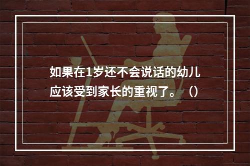 如果在1岁还不会说话的幼儿应该受到家长的重视了。（）