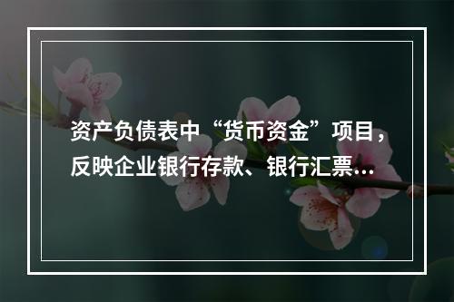 资产负债表中“货币资金”项目，反映企业银行存款、银行汇票存款