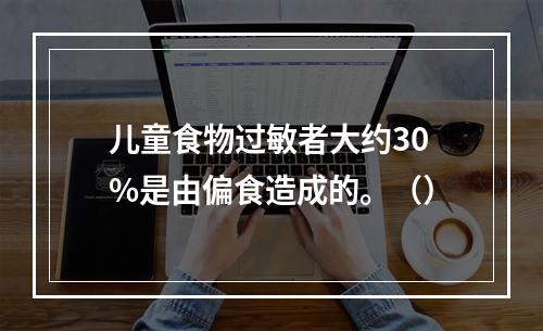 儿童食物过敏者大约30%是由偏食造成的。（）