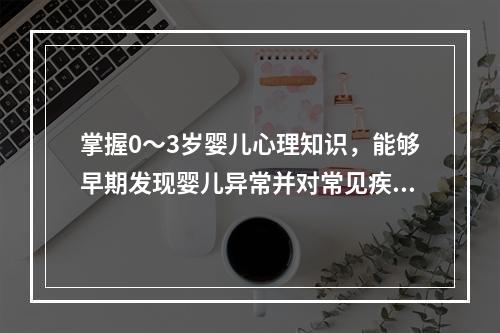 掌握0～3岁婴儿心理知识，能够早期发现婴儿异常并对常见疾病进