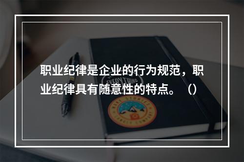 职业纪律是企业的行为规范，职业纪律具有随意性的特点。（）