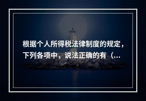 根据个人所得税法律制度的规定，下列各项中，说法正确的有（　　