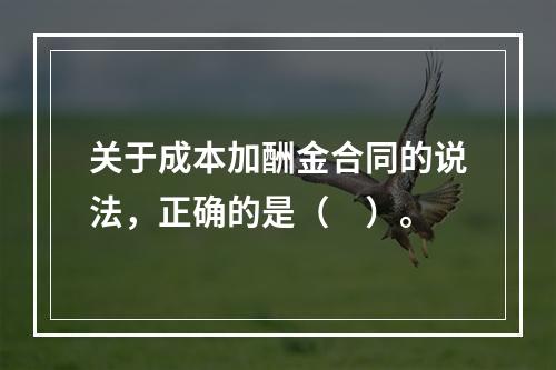 关于成本加酬金合同的说法，正确的是（　）。