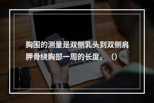 胸围的测量是双侧乳头到双侧肩胛骨绕胸部一周的长度。（）