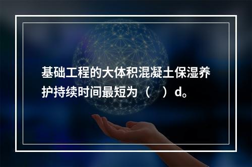 基础工程的大体积混凝土保湿养护持续时间最短为（　）d。