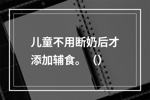 儿童不用断奶后才添加辅食。（）