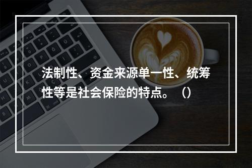 法制性、资金来源单一性、统筹性等是社会保险的特点。（）