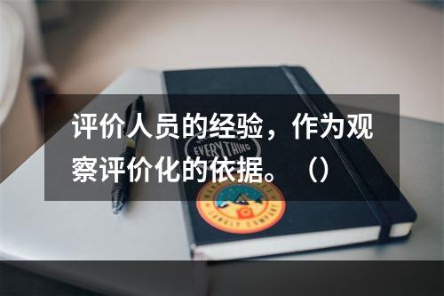 评价人员的经验，作为观察评价化的依据。（）