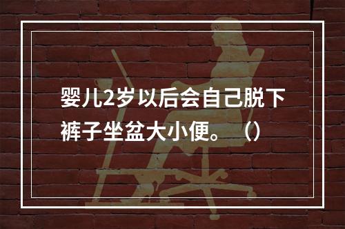 婴儿2岁以后会自己脱下裤子坐盆大小便。（）