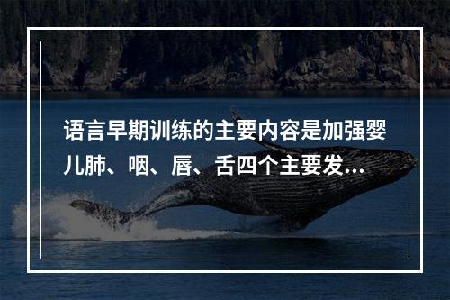 语言早期训练的主要内容是加强婴儿肺、咽、唇、舌四个主要发音器