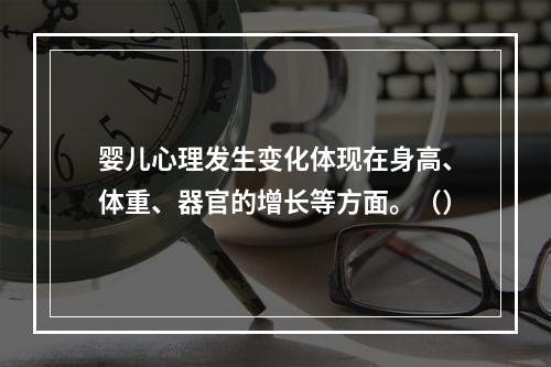 婴儿心理发生变化体现在身高、体重、器官的增长等方面。（）