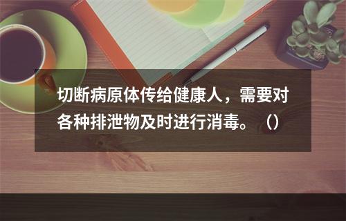 切断病原体传给健康人，需要对各种排泄物及时进行消毒。（）