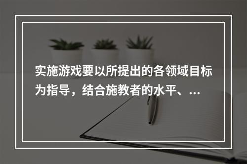 实施游戏要以所提出的各领域目标为指导，结合施教者的水平、经验