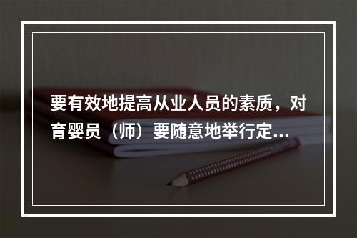 要有效地提高从业人员的素质，对育婴员（师）要随意地举行定期和