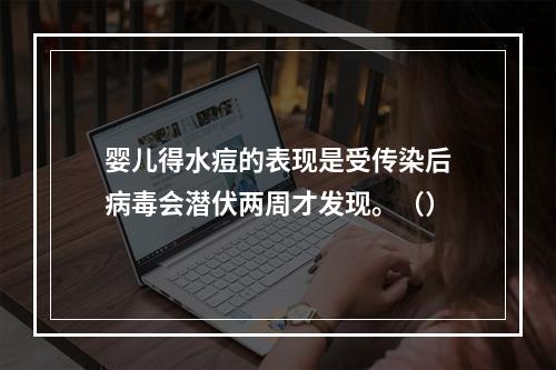 婴儿得水痘的表现是受传染后病毒会潜伏两周才发现。（）