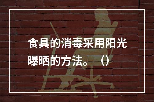 食具的消毒采用阳光曝晒的方法。（）