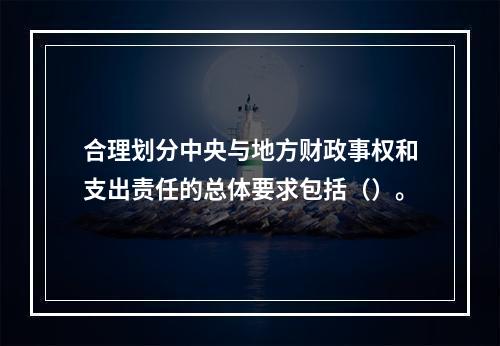 合理划分中央与地方财政事权和支出责任的总体要求包括（）。