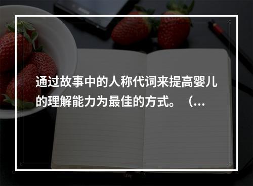 通过故事中的人称代词来提高婴儿的理解能力为最佳的方式。（）