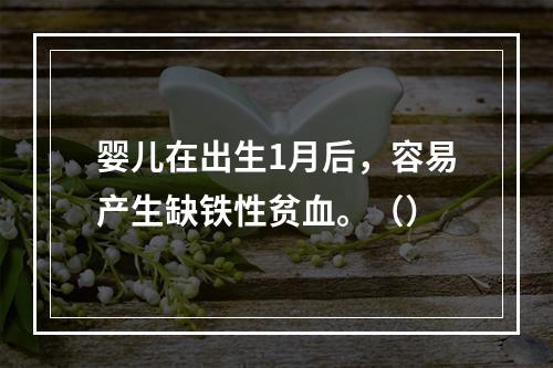 婴儿在出生1月后，容易产生缺铁性贫血。（）