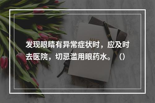 发现眼睛有异常症状时，应及时去医院，切忌滥用眼药水。（）